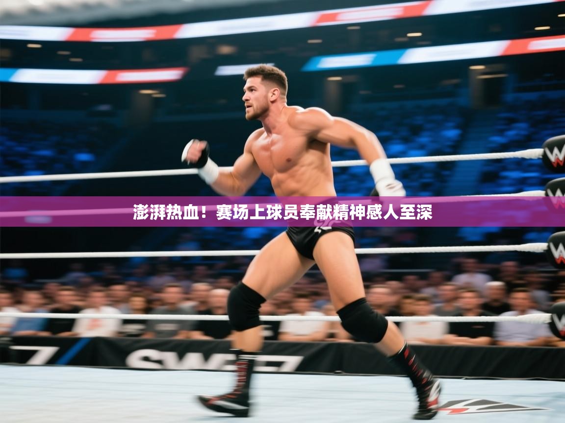 澎湃热血！赛场上球员奉献精神感人至深  第1张