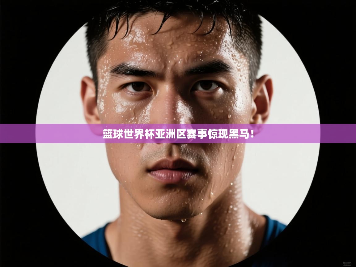 篮球世界杯亚洲区赛事惊现黑马！